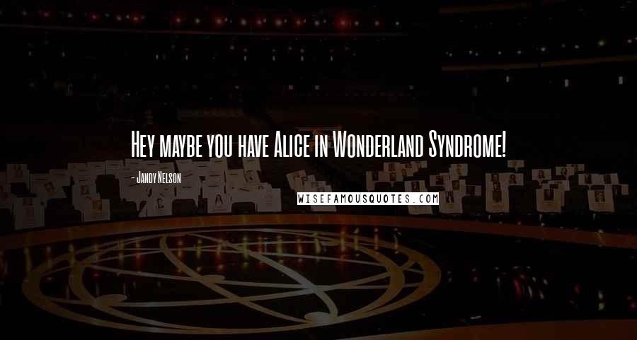 Jandy Nelson Quotes: Hey maybe you have Alice in Wonderland Syndrome!