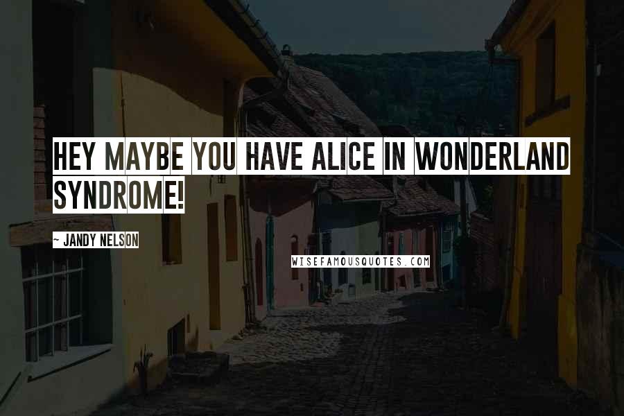 Jandy Nelson Quotes: Hey maybe you have Alice in Wonderland Syndrome!