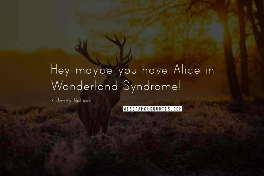 Jandy Nelson Quotes: Hey maybe you have Alice in Wonderland Syndrome!