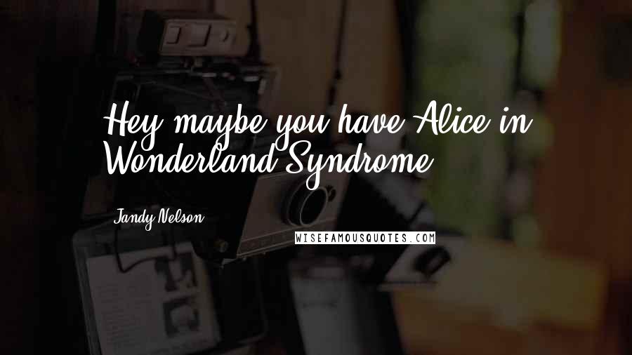 Jandy Nelson Quotes: Hey maybe you have Alice in Wonderland Syndrome!