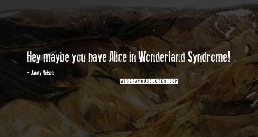 Jandy Nelson Quotes: Hey maybe you have Alice in Wonderland Syndrome!