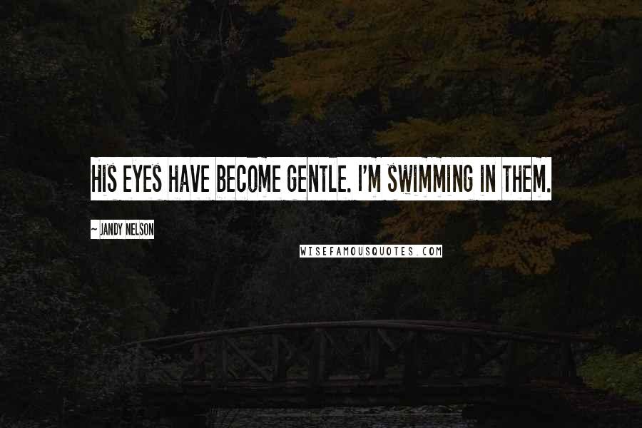 Jandy Nelson Quotes: His eyes have become gentle. I'm swimming in them.