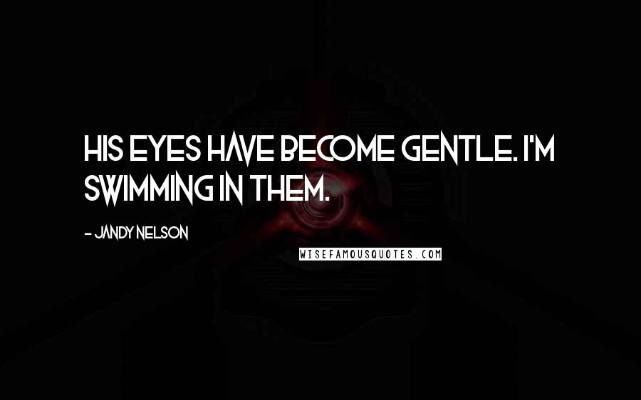 Jandy Nelson Quotes: His eyes have become gentle. I'm swimming in them.