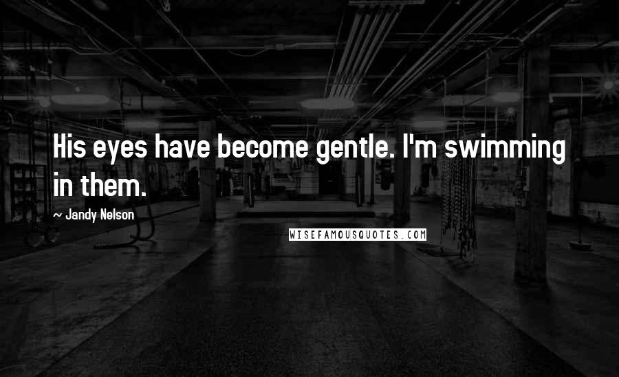 Jandy Nelson Quotes: His eyes have become gentle. I'm swimming in them.