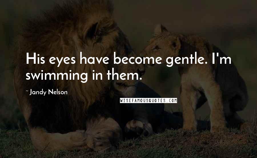 Jandy Nelson Quotes: His eyes have become gentle. I'm swimming in them.