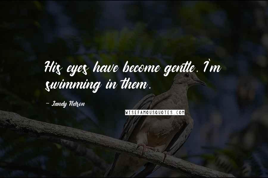 Jandy Nelson Quotes: His eyes have become gentle. I'm swimming in them.