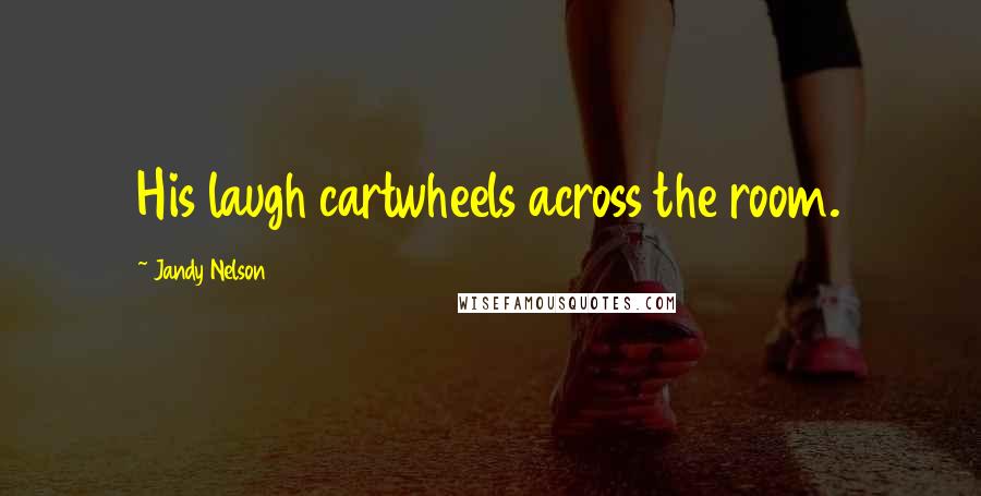 Jandy Nelson Quotes: His laugh cartwheels across the room.