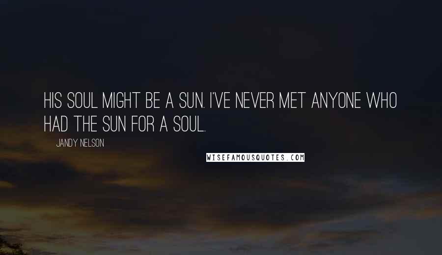 Jandy Nelson Quotes: His soul might be a sun. I've never met anyone who had the sun for a soul.