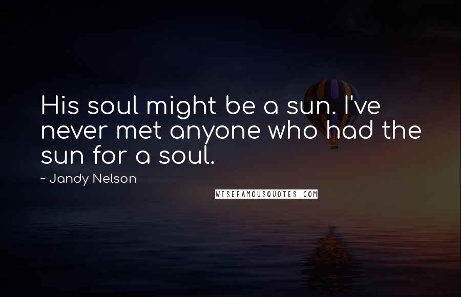 Jandy Nelson Quotes: His soul might be a sun. I've never met anyone who had the sun for a soul.