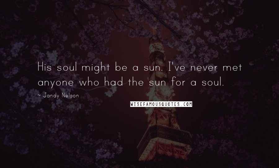 Jandy Nelson Quotes: His soul might be a sun. I've never met anyone who had the sun for a soul.