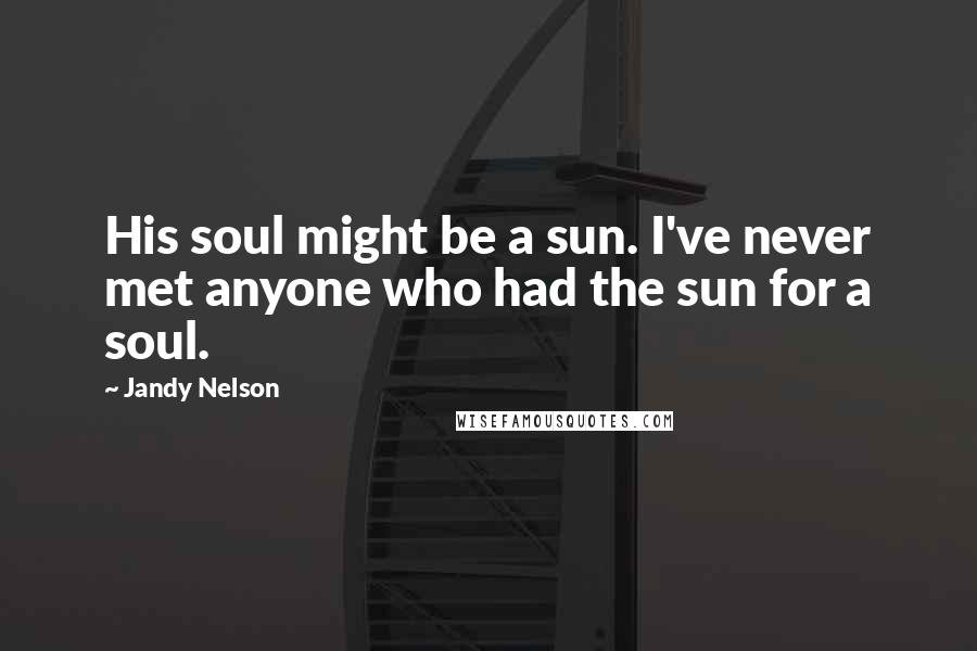 Jandy Nelson Quotes: His soul might be a sun. I've never met anyone who had the sun for a soul.