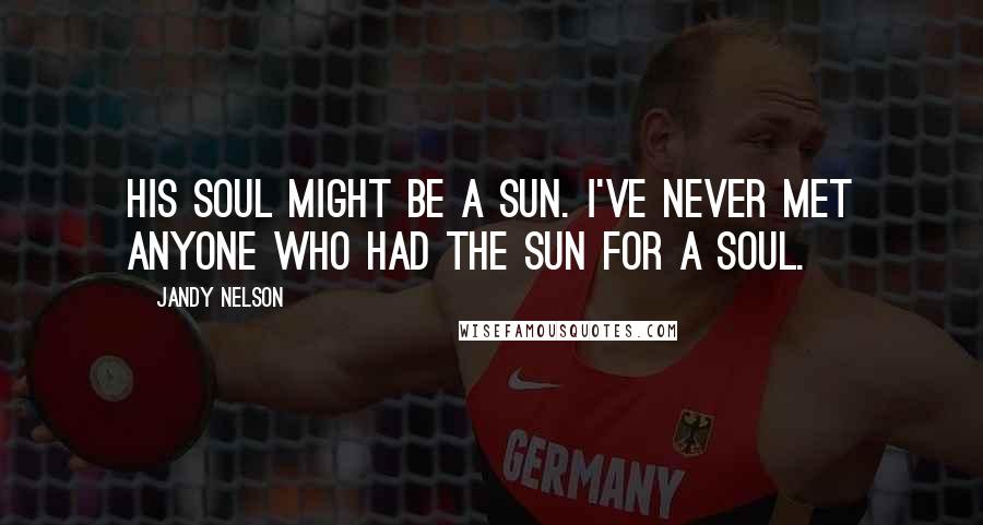 Jandy Nelson Quotes: His soul might be a sun. I've never met anyone who had the sun for a soul.