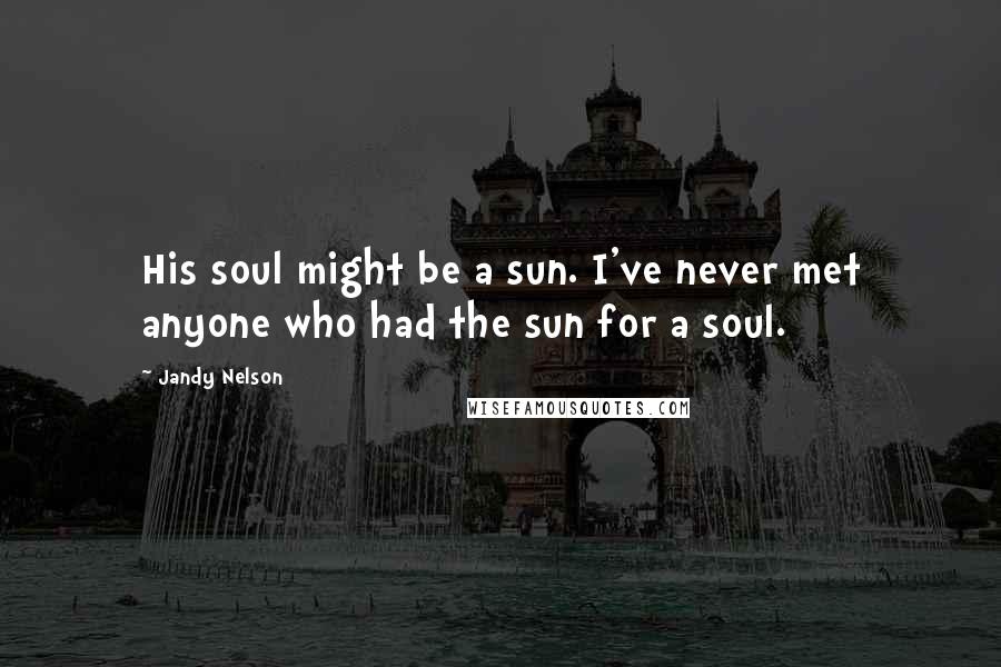 Jandy Nelson Quotes: His soul might be a sun. I've never met anyone who had the sun for a soul.