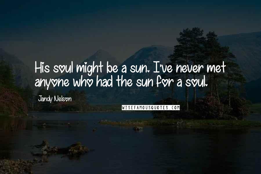 Jandy Nelson Quotes: His soul might be a sun. I've never met anyone who had the sun for a soul.