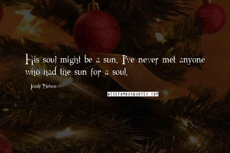 Jandy Nelson Quotes: His soul might be a sun. I've never met anyone who had the sun for a soul.