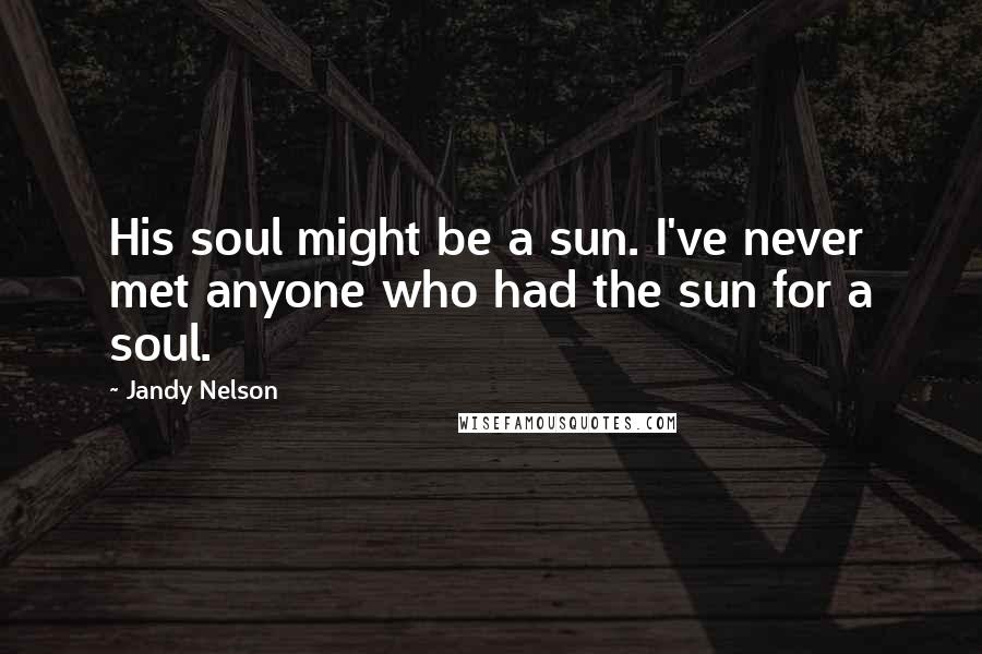 Jandy Nelson Quotes: His soul might be a sun. I've never met anyone who had the sun for a soul.