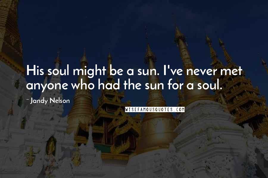 Jandy Nelson Quotes: His soul might be a sun. I've never met anyone who had the sun for a soul.