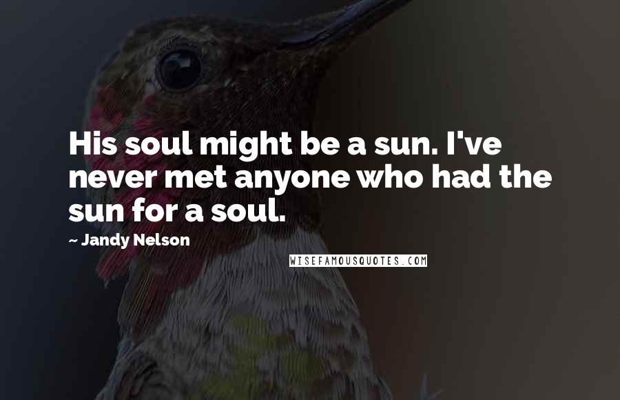 Jandy Nelson Quotes: His soul might be a sun. I've never met anyone who had the sun for a soul.