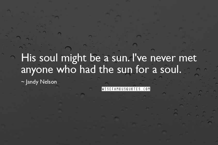 Jandy Nelson Quotes: His soul might be a sun. I've never met anyone who had the sun for a soul.