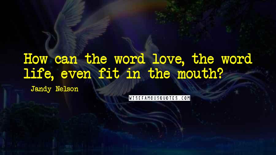 Jandy Nelson Quotes: How can the word love, the word life, even fit in the mouth?