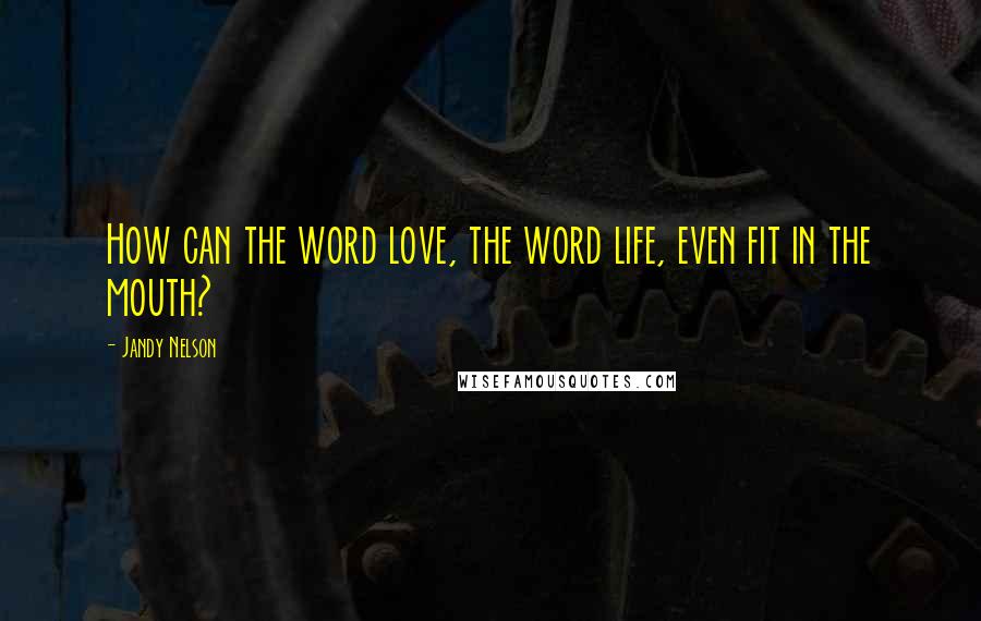 Jandy Nelson Quotes: How can the word love, the word life, even fit in the mouth?