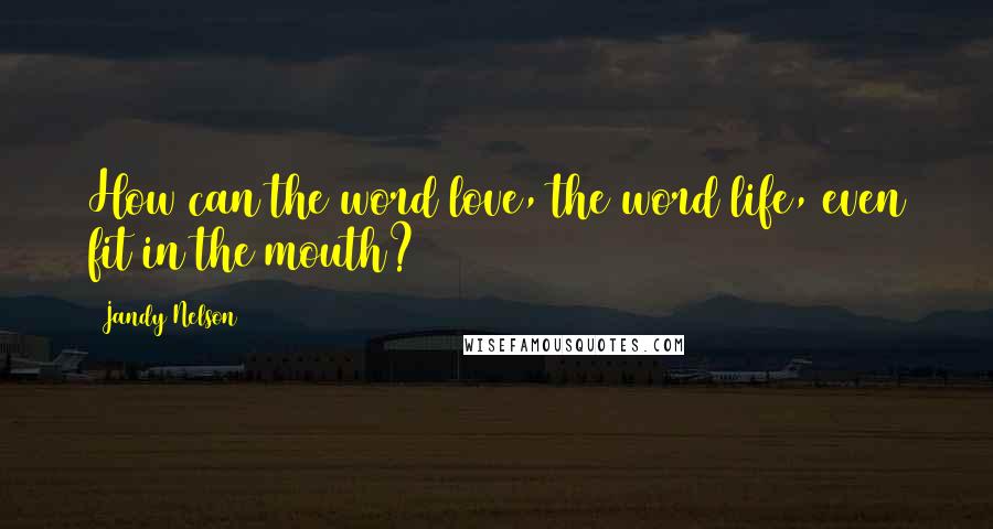 Jandy Nelson Quotes: How can the word love, the word life, even fit in the mouth?