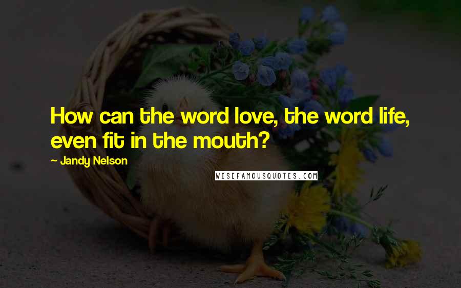 Jandy Nelson Quotes: How can the word love, the word life, even fit in the mouth?