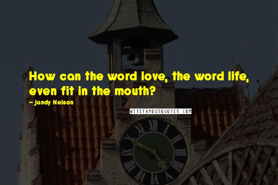 Jandy Nelson Quotes: How can the word love, the word life, even fit in the mouth?