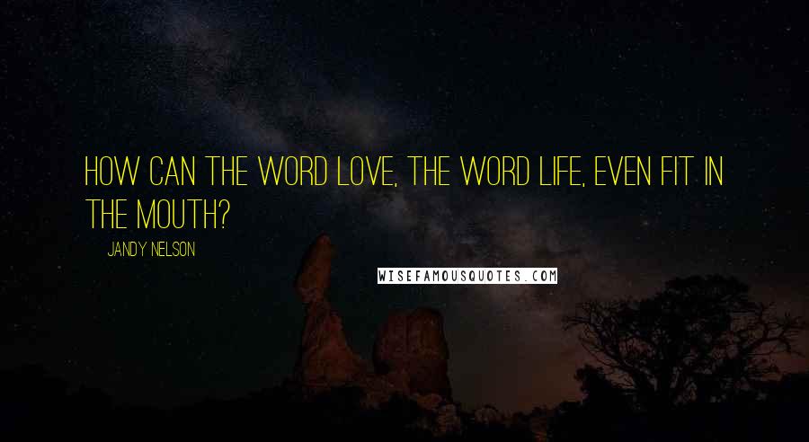 Jandy Nelson Quotes: How can the word love, the word life, even fit in the mouth?