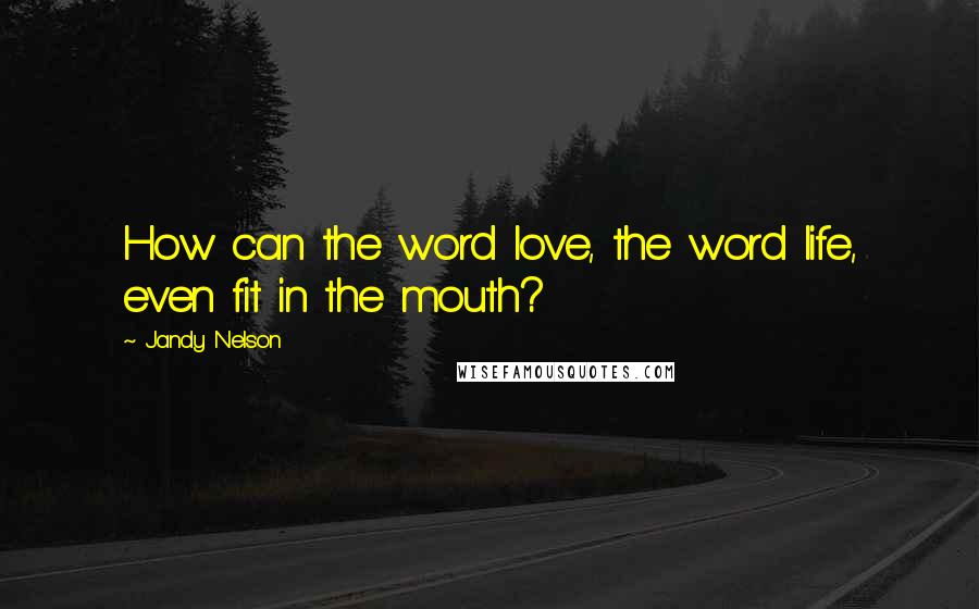 Jandy Nelson Quotes: How can the word love, the word life, even fit in the mouth?