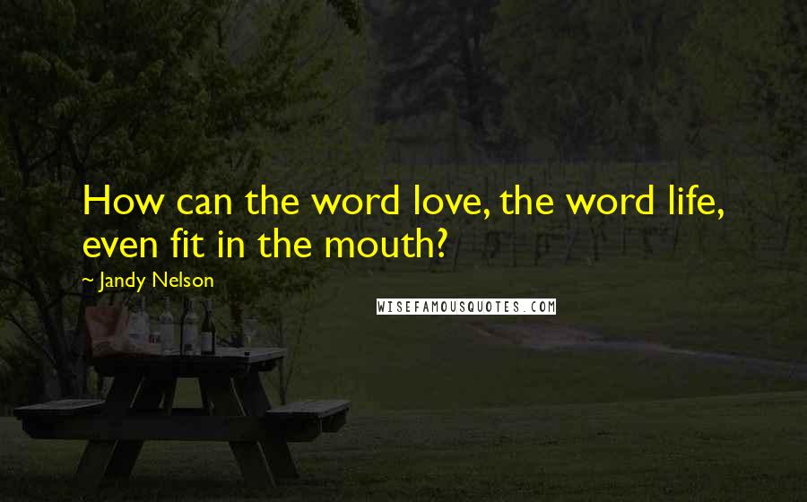 Jandy Nelson Quotes: How can the word love, the word life, even fit in the mouth?