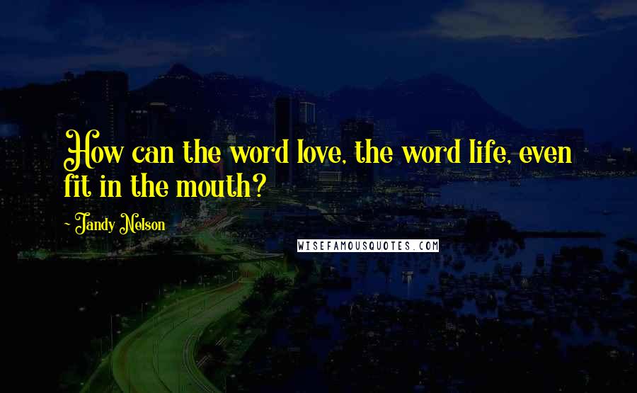 Jandy Nelson Quotes: How can the word love, the word life, even fit in the mouth?