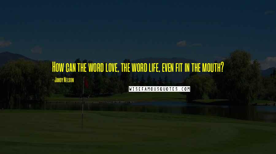 Jandy Nelson Quotes: How can the word love, the word life, even fit in the mouth?