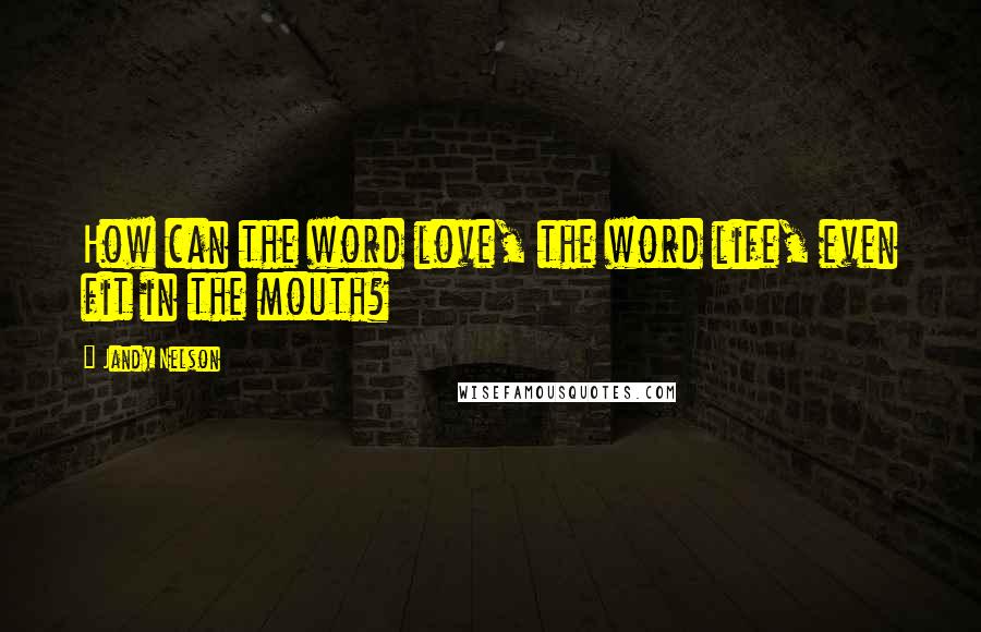 Jandy Nelson Quotes: How can the word love, the word life, even fit in the mouth?