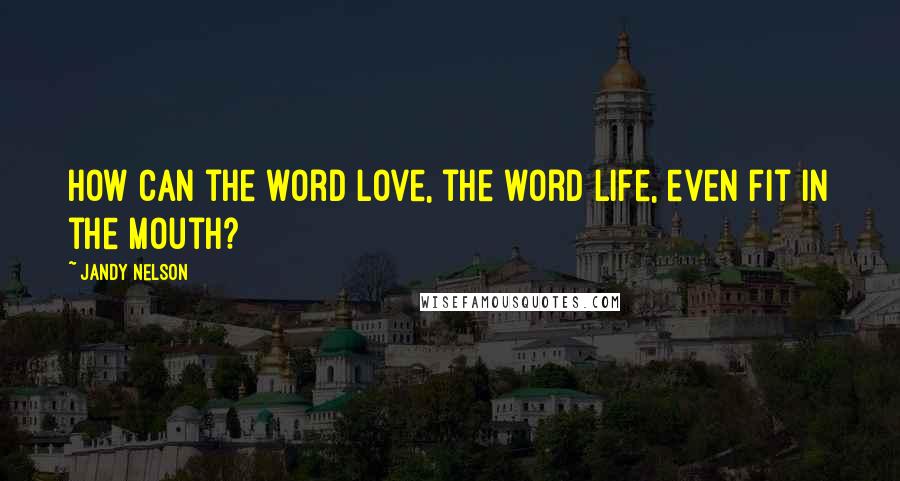 Jandy Nelson Quotes: How can the word love, the word life, even fit in the mouth?