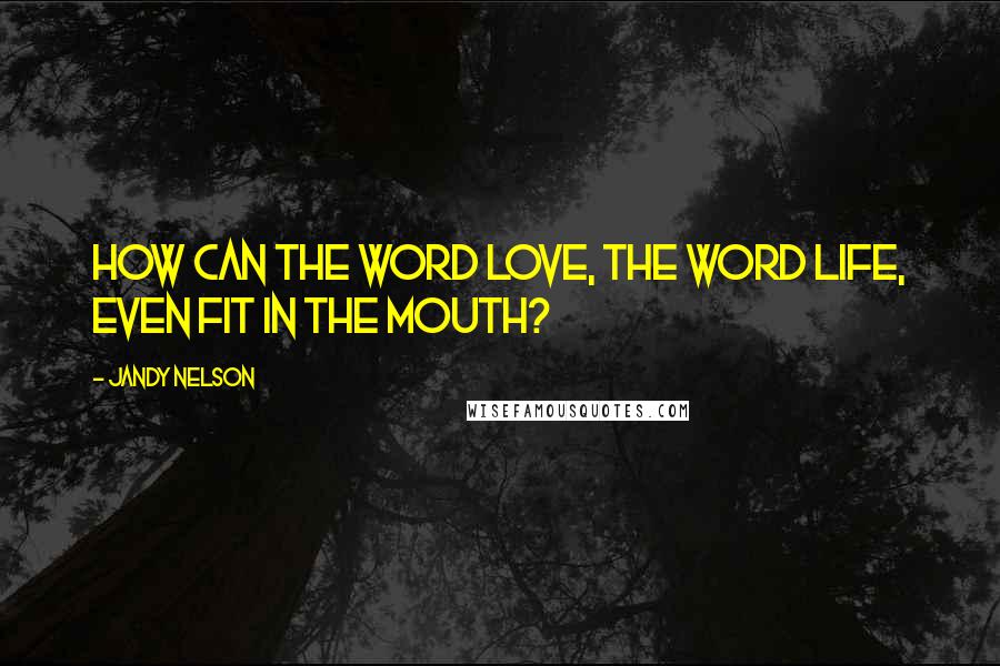 Jandy Nelson Quotes: How can the word love, the word life, even fit in the mouth?