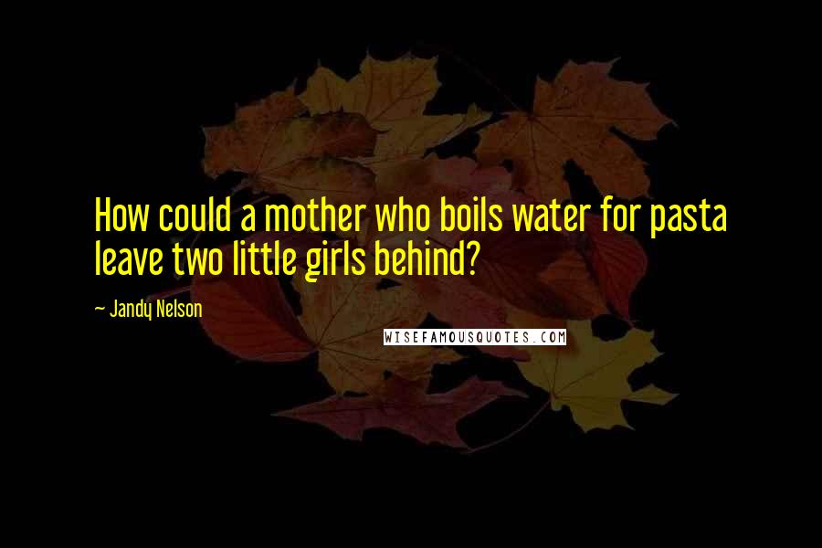 Jandy Nelson Quotes: How could a mother who boils water for pasta leave two little girls behind?