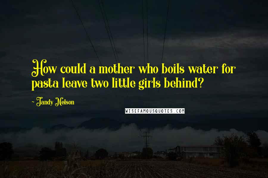 Jandy Nelson Quotes: How could a mother who boils water for pasta leave two little girls behind?