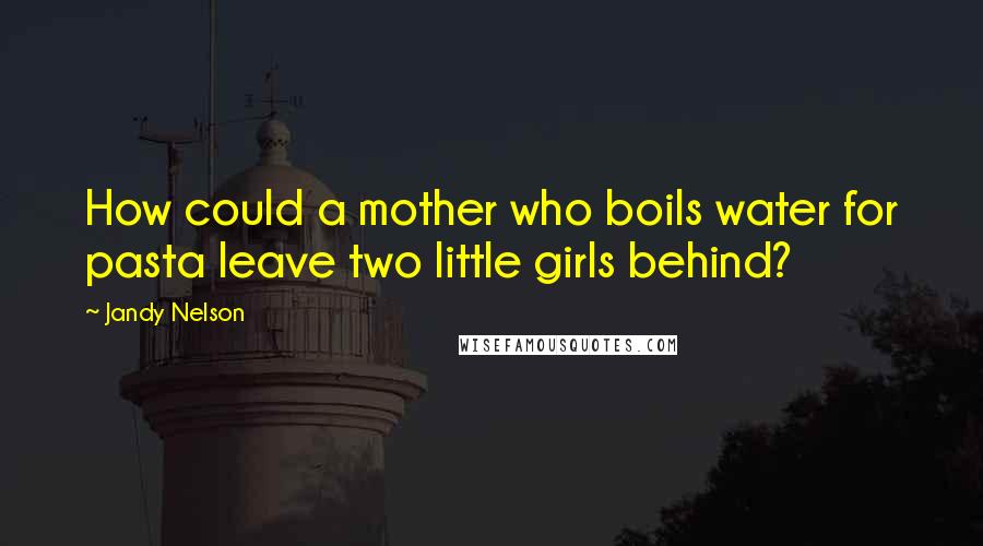 Jandy Nelson Quotes: How could a mother who boils water for pasta leave two little girls behind?