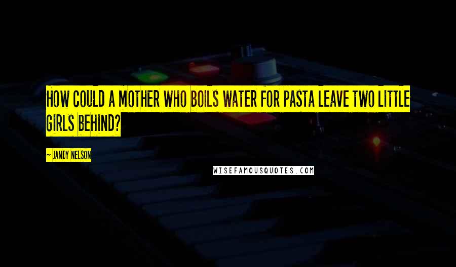 Jandy Nelson Quotes: How could a mother who boils water for pasta leave two little girls behind?