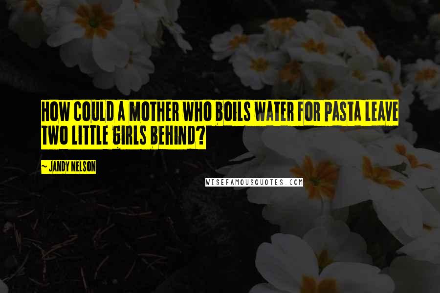 Jandy Nelson Quotes: How could a mother who boils water for pasta leave two little girls behind?