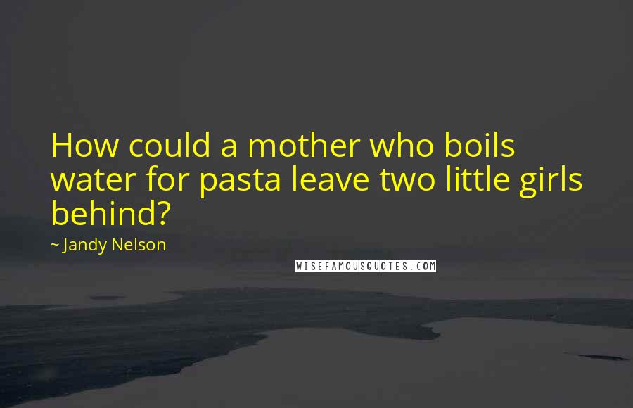 Jandy Nelson Quotes: How could a mother who boils water for pasta leave two little girls behind?