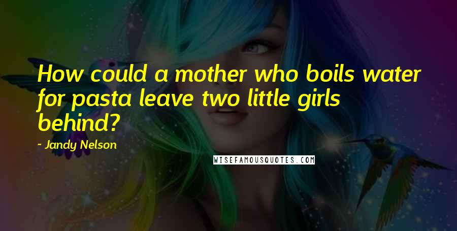 Jandy Nelson Quotes: How could a mother who boils water for pasta leave two little girls behind?