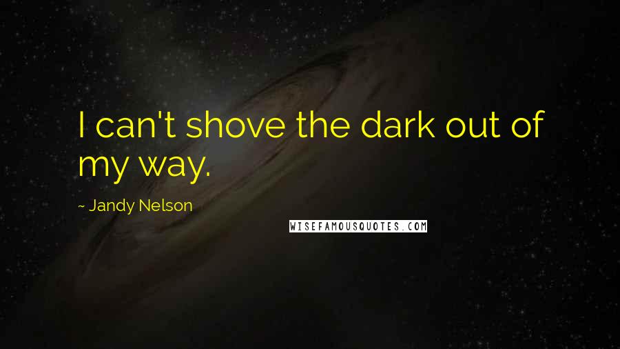 Jandy Nelson Quotes: I can't shove the dark out of my way.