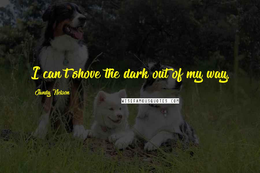 Jandy Nelson Quotes: I can't shove the dark out of my way.