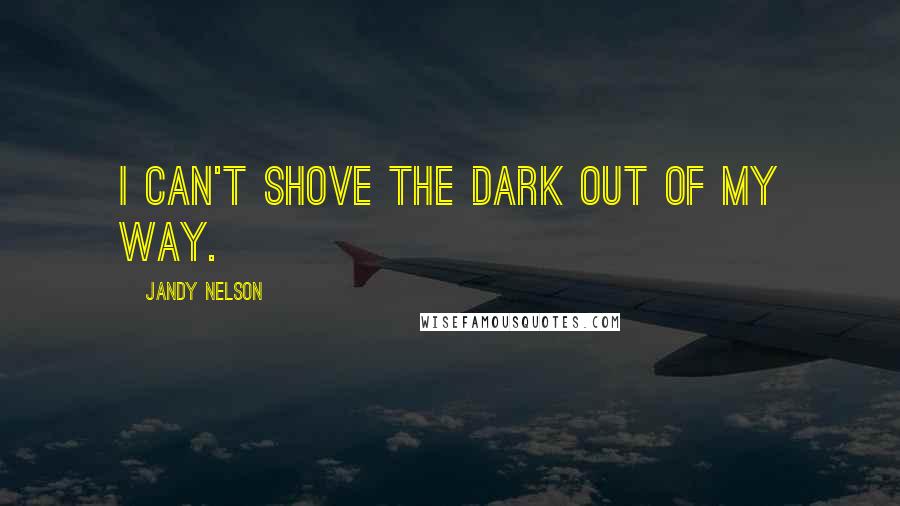 Jandy Nelson Quotes: I can't shove the dark out of my way.