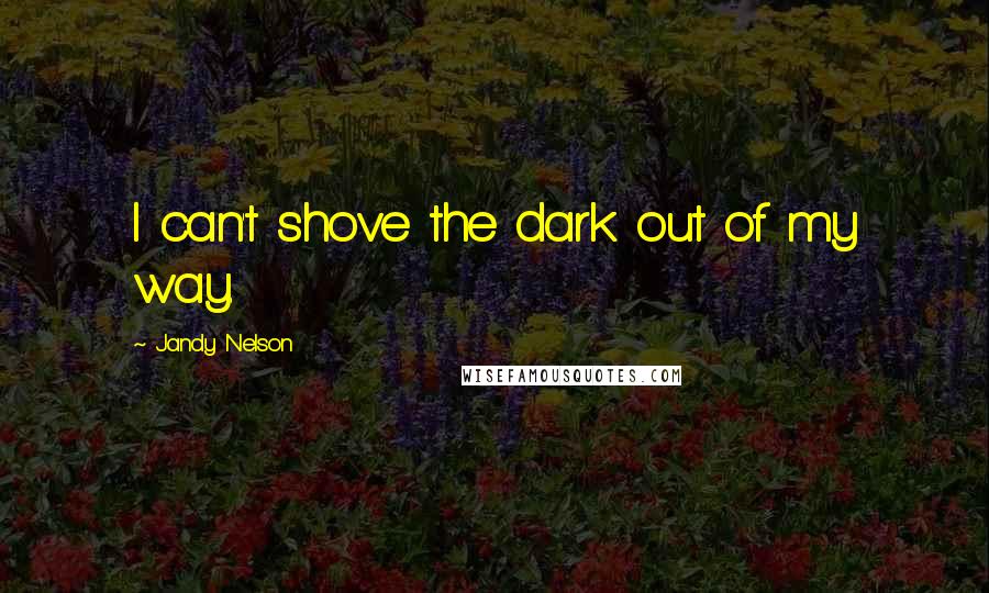 Jandy Nelson Quotes: I can't shove the dark out of my way.