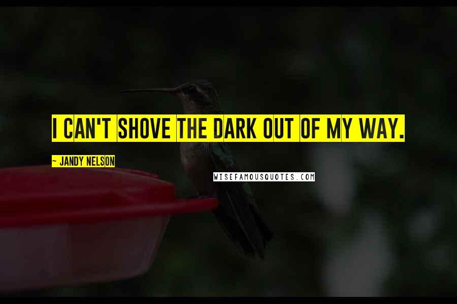 Jandy Nelson Quotes: I can't shove the dark out of my way.