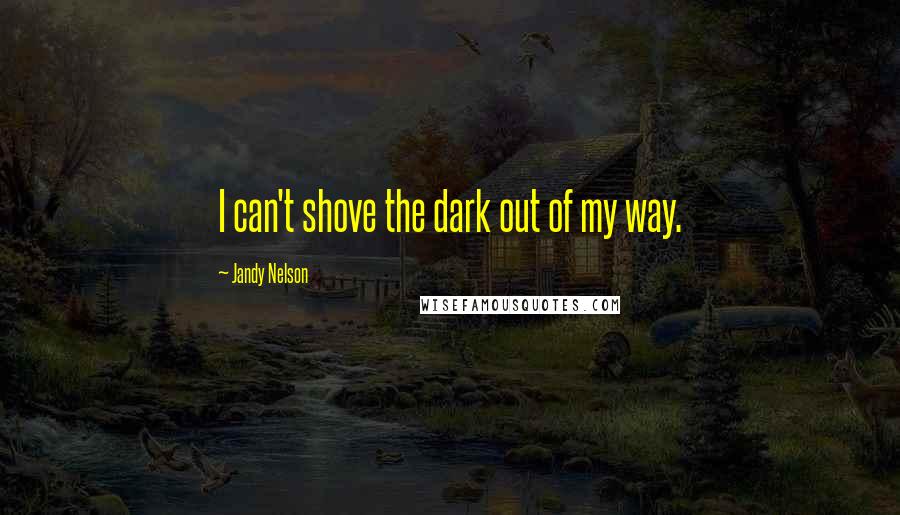 Jandy Nelson Quotes: I can't shove the dark out of my way.