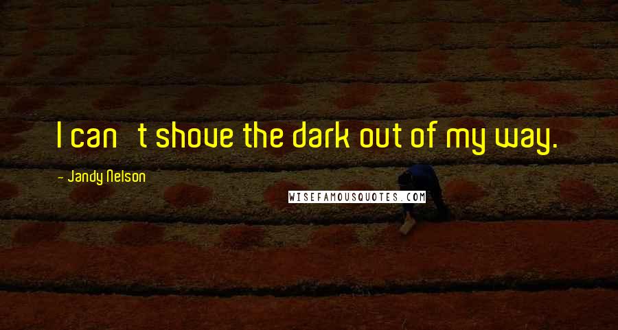 Jandy Nelson Quotes: I can't shove the dark out of my way.